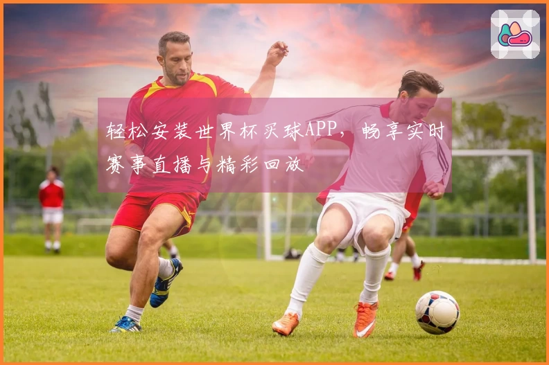 轻松安装世界杯买球APP，畅享实时赛事直播与精彩回放
