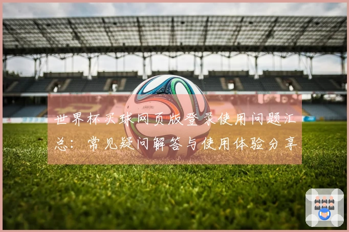 世界杯买球网页版登录使用问题汇总：常见疑问解答与使用体验分享