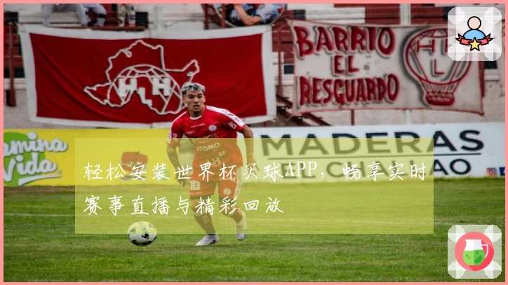 轻松安装世界杯买球APP，畅享实时赛事直播与精彩回放
