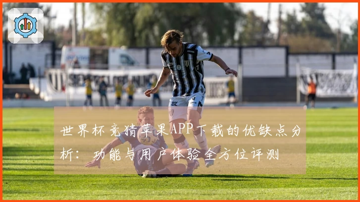 世界杯竞猜苹果APP下载的优缺点分析：功能与用户体验全方位评测