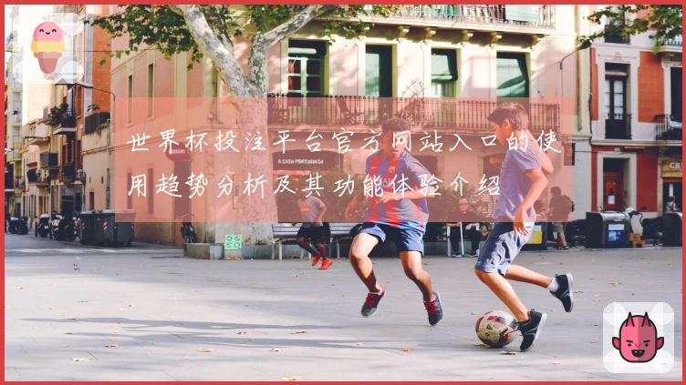 世界杯投注平台官方网站入口的使用趋势分析及其功能体验介绍